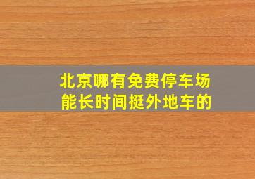 北京哪有免费停车场 能长时间挺外地车的